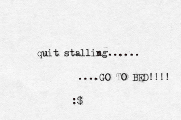 quit stalling...... ....GO TO BED!!!! :$ 