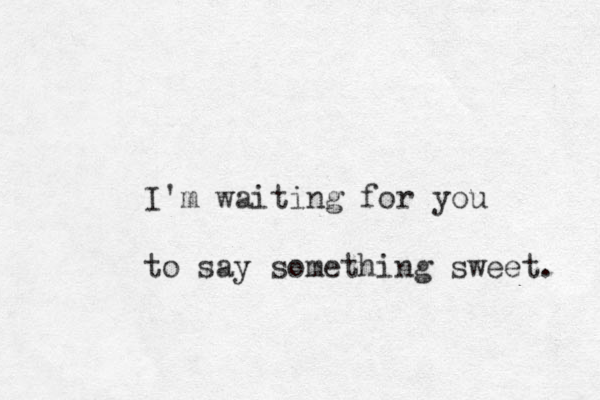 I'm waiting for you to say something sweet. 