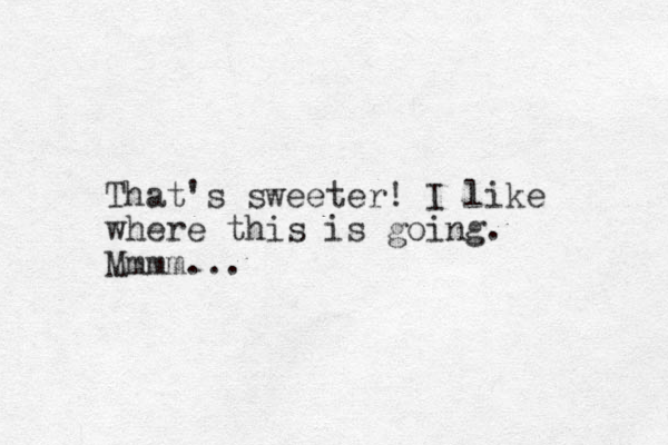 That's sweeter! I like where this is going. Mmmm...