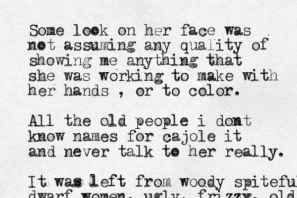 Some look on her face was not assuming any quality of showing me anything that she was working to make with her hands , or to color. All the old people i dont know names for cajole it and never talk to her really. It was left from woody spiteful dwarf women, ugly, frizzy, old 