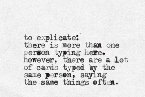 to explicate: there is more than one person typing here. however, there are a lot of cards typed by the same person, saying the same things often. 