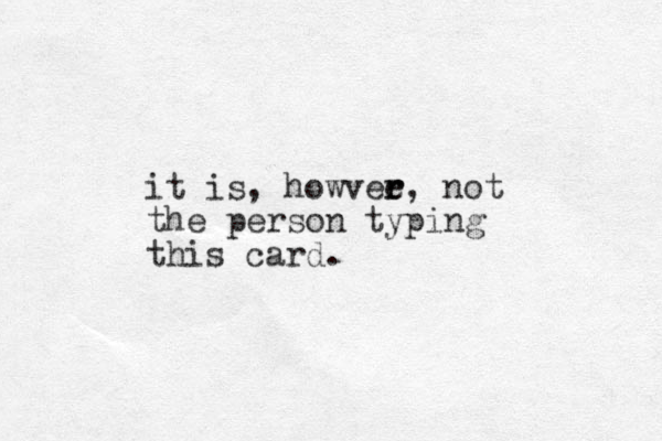 it is, howvee r r, not the person typing this card.