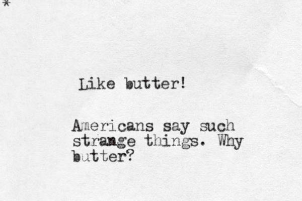 * * Like butter! Americans say such strange things. Why butter?
