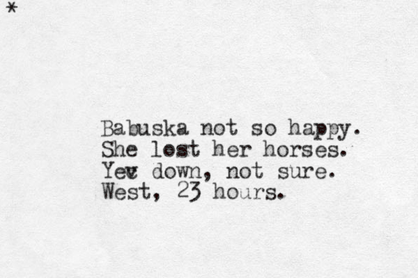 * * Babuska not so happy. She lost her horses. Yec v down, not sure. West, 23 hours.