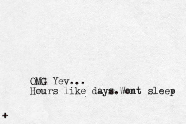 + OMG Yev... Hours like days.Wont sleep 