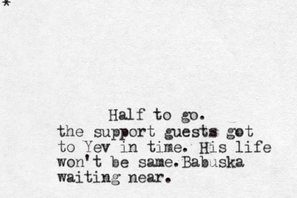 * Half to go. the support guests got to Yev in time. His life won't be same.Babuska waiting near.