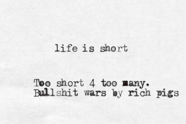 life is short Too short 4 too many. Bullshit wars by rich pigs 
