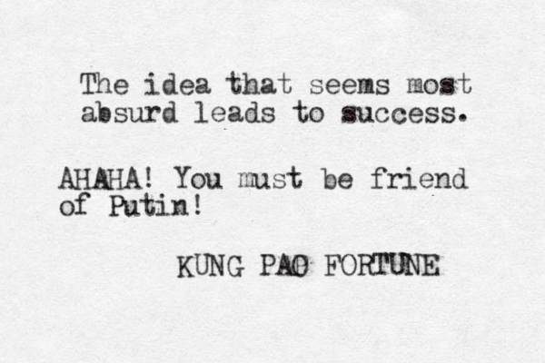 The idea that seems most absurd leads to success. KUNG PAP O FORTUNE AHAHA! You must be friend of Putin!