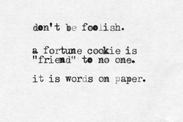 a fortune cookie is "friend" to no one. it is words on paper. don't be foolish. 