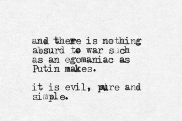 and there is nothing absurd to war such as a n egomaniac as Putin makes. it is evil, pire u p and simple.