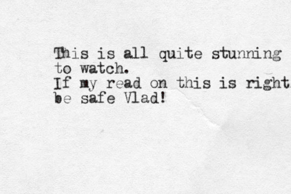 This is all quite stunning to watch. If my read on this is right be safe Vlad!