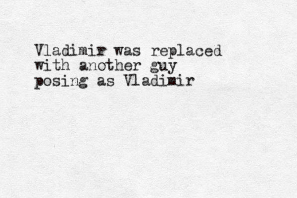 Vladimir was replaced with a nother guy posing as Vladimir