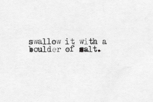 swallow it with a boulder of salt. 