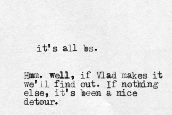it's all bs. Hmm. well, if Vlad makes it we'll find out. If nothing else, it's been a nice detour.