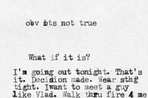 obv ots not true i What if it is? I'm going out tonight. That's it. Decidion s made. Wear sthf g tight. Iwant to meet a guy like Vlad. Walk thru fire 4 me 