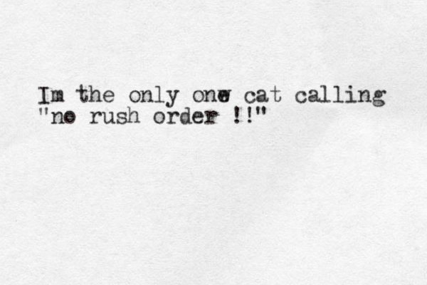 Im the only onw e cat calling "no rush order !!"