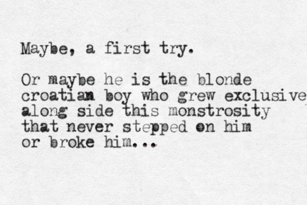 Maybe, a first try. Or maybe he is the blonde croatian boy who grew exclusive along side this monstrosity that never stepped on him or broke him...