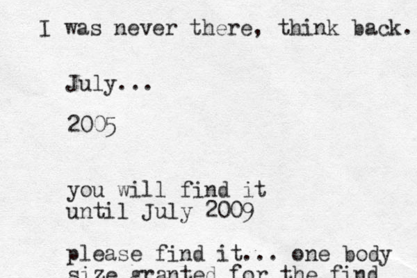 July... 2005 you will find it until July 2009 please find it... one body size granted for the find I was never there, think back.. 