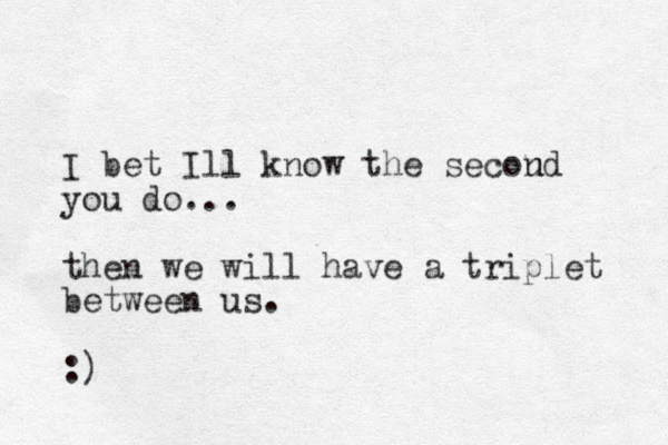 I bet Ill know the secou nd you do... then we will have a triplet between us. :)