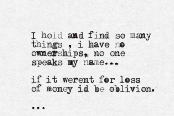 I hold and find so many things , i have no ownerships, no one speaks my name... if it werent for loss of money id be oblivion. ... 