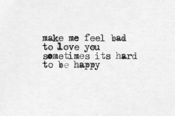 make me feel bad to love you sometimes its hard to be happy