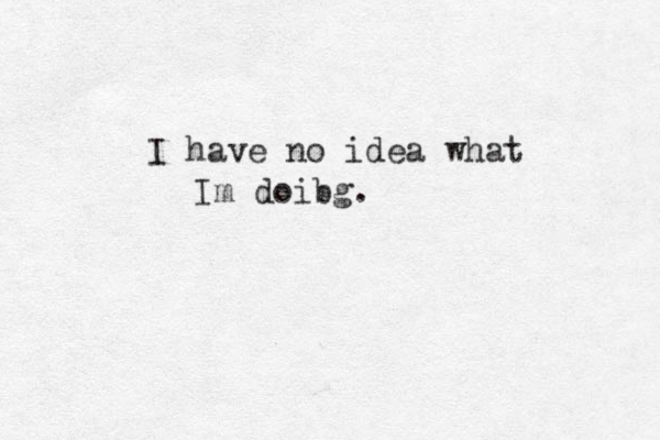 I have no idea what Im doibg.