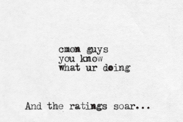 cmon guys you know what ur doing And the ratings soar... 