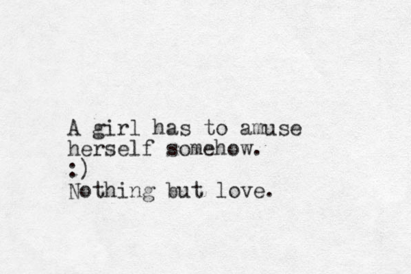 A girl has to amuse herself somehow. :) Nothing but love.