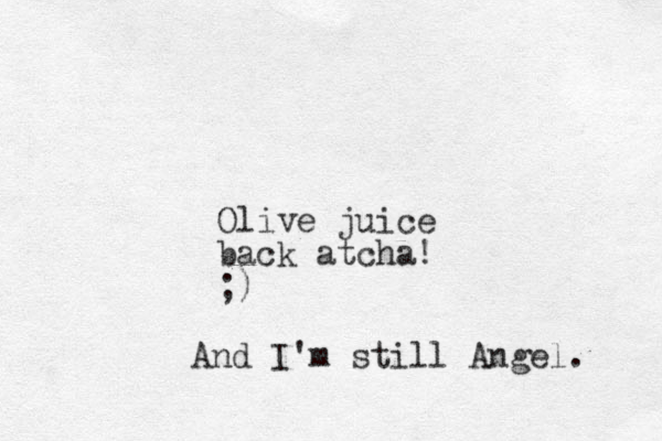 Olive juice back atcha! ;) And I'm still Angel. 