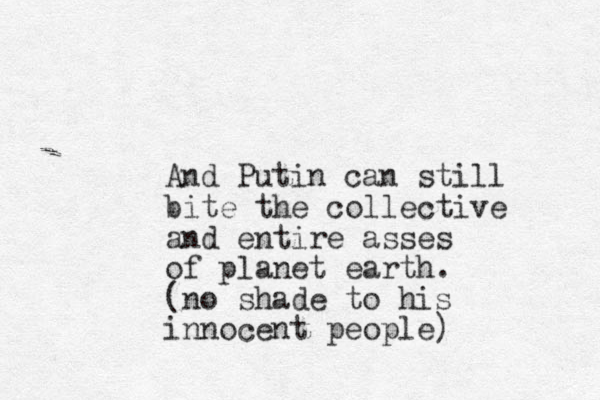 And Putin can still bite the collective and entire asses of planet earth. (no shade to his innocent people) 