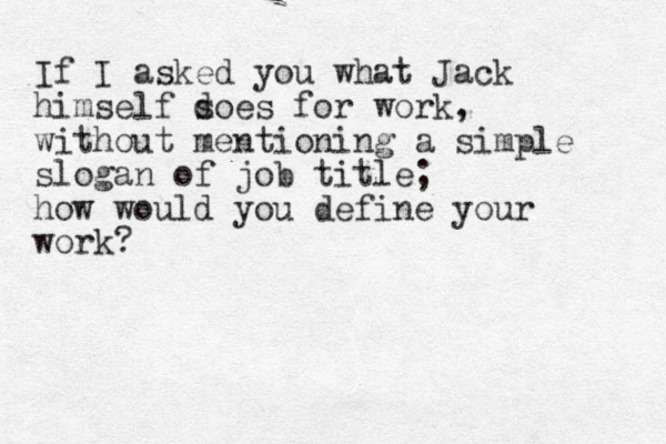 If I asked you what Jack himself s does for work, without mentioning a simple slogan of job title; how would you define your work? 