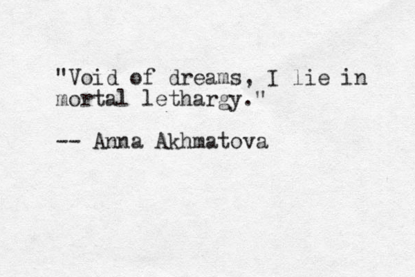 "Void of dreams, I lie in mortal lethargy." -- Anna Akhmatova 