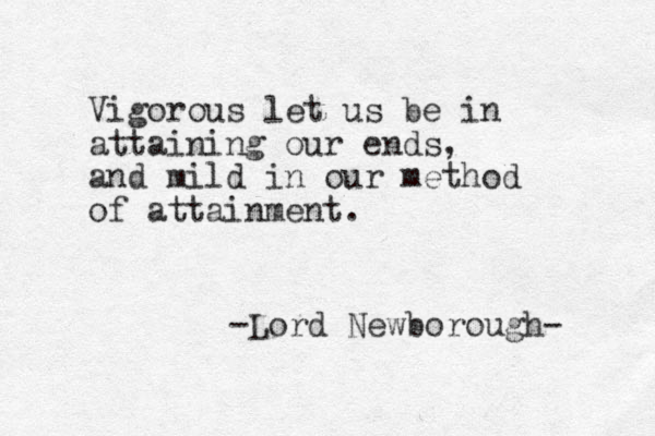 Vigorous let us be in attaining our ends, and mild in our method of attainment. -Lord Newborough- 