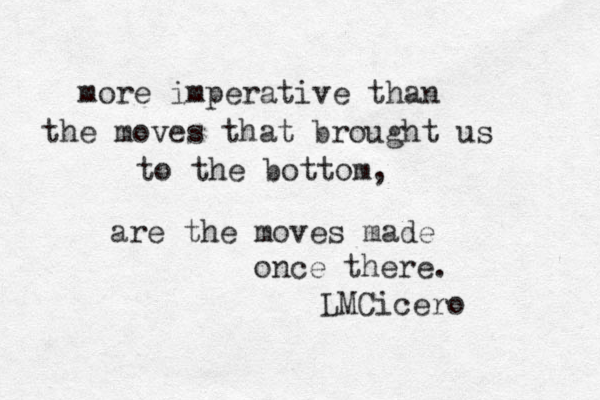 more imperative than the moves that brought us to the bottom, are the moves made once there. LMCicero 