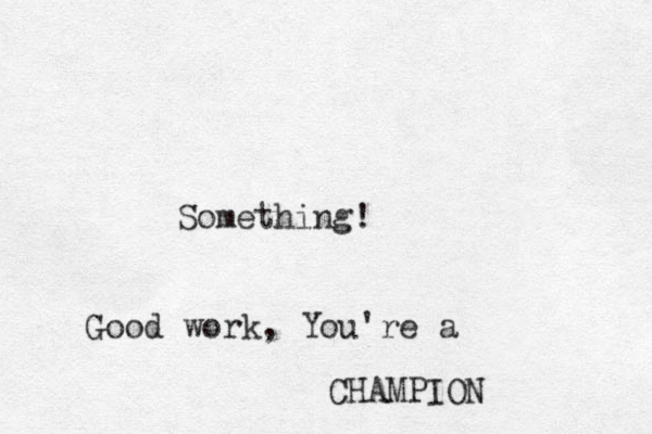 Something! Good work, You're a CHAMPION 