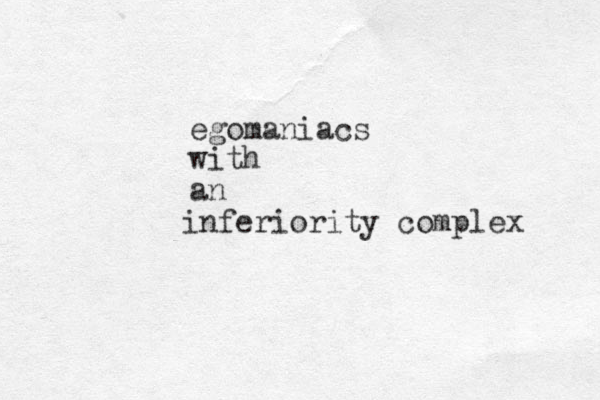 egomaniacs with an inferiority complex 