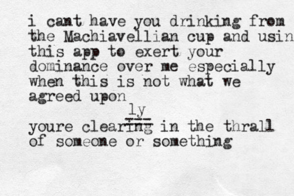 i cant have you drinking from the Machiavellian cup and using this app to exert your dominance over me especially when this is not what we agreed upon youre clearing in the thrall of someone or something === ly 
