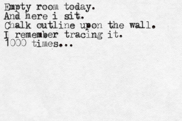 Empty room today. And here i sit. Chalk outline upon the wall. I remember tracing it. 1000 times...