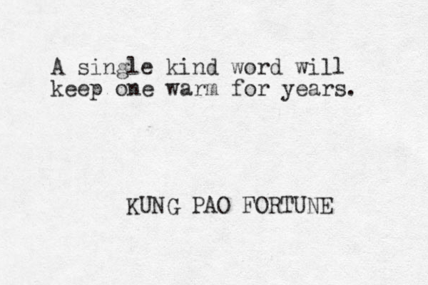 A single kind word will keep one warm for years. KUNG PAO FORTUNE