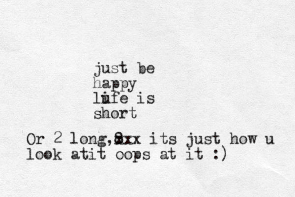 just be happy lufe is i short Or 2 long,8 xxx its just how u look atit oops at it :)