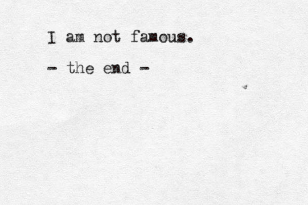 I am not famous. - the end - 