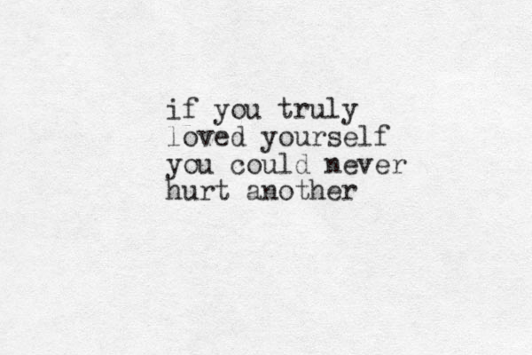 if you truly loved yourself you could never hurt another 