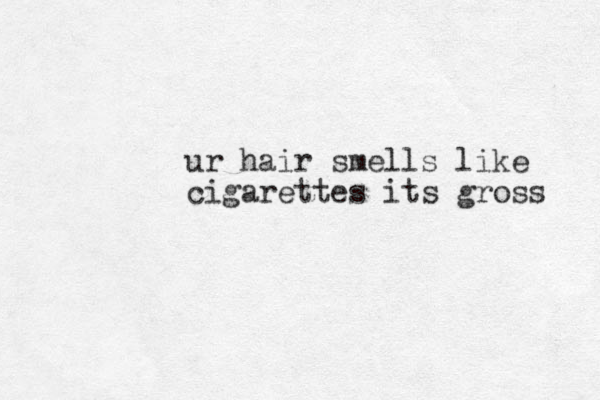 ur hair smells like cigarettes its gross 