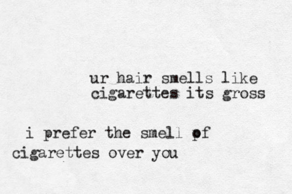 ur hair smells like cigarettes its gross i prefer the smell pf o cigarettes over you