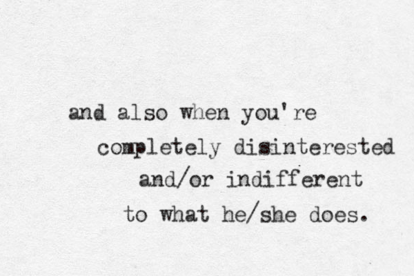 and also when you're completely disi nterested and/or indifferent to what he/she does. 