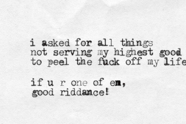 i asked for all things not serving my highest good to peel the fuck off my life if u r one of en m, good riddance! 