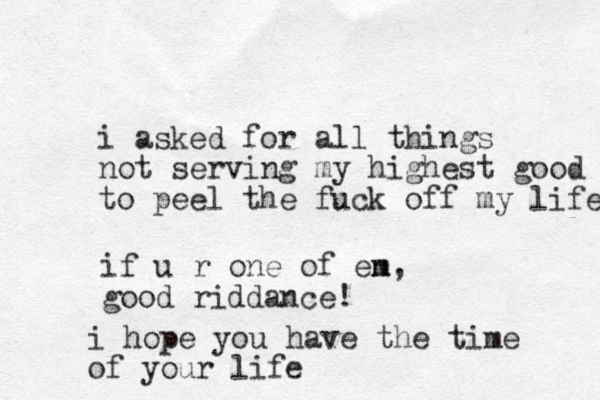 i asked for all things not serving my highest good to peel the fuck off my life if u r one of en m, good riddance! i hope you have the time of your life