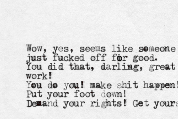 Wow, yes, seems like someone just fucked off fir good o o . You did that, darling, great work! You do you! make shit happen! Put your foot down! Demand your rights! Get yours 
