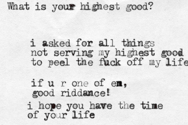 i asked for all things not serving my highest good to peel the fuck off my life if u r one of en m, good riddance! i hope you have the time of your life What is your highest good? 