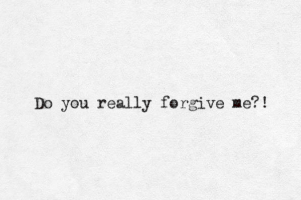 Do you really forgive me?! 